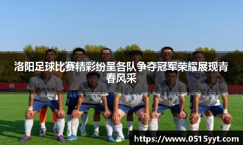 洛阳足球比赛精彩纷呈各队争夺冠军荣耀展现青春风采