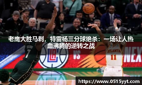 老鹰大胜马刺，特雷杨三分球绝杀：一场让人热血沸腾的逆转之战